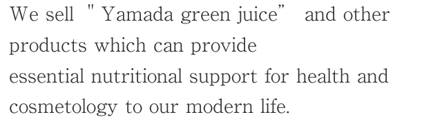 We sell 'Yamada green juice' and other products which can provide 
essential nutritional support for health and cosmetology to our modern life.
